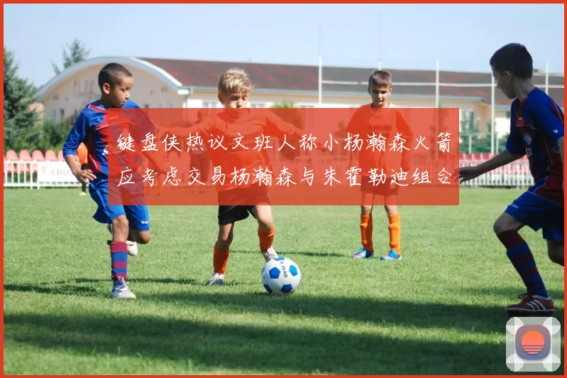 键盘侠热议文班人称小杨瀚森火箭应考虑交易杨瀚森与朱霍勒迪组合