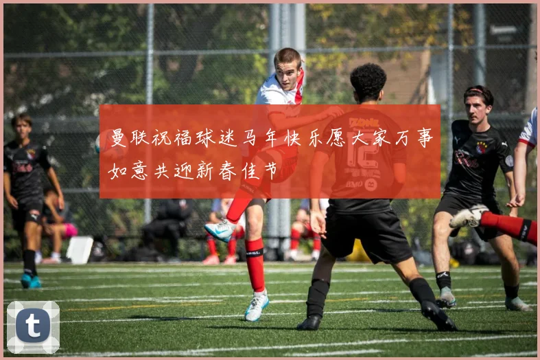 曼联祝福球迷马年快乐愿大家万事如意共迎新春佳节