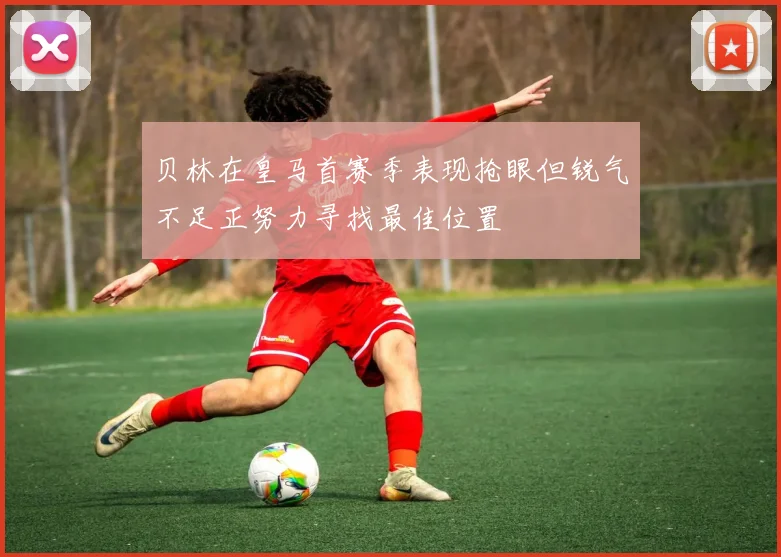 贝林在皇马首赛季表现抢眼但锐气不足正努力寻找最佳位置
