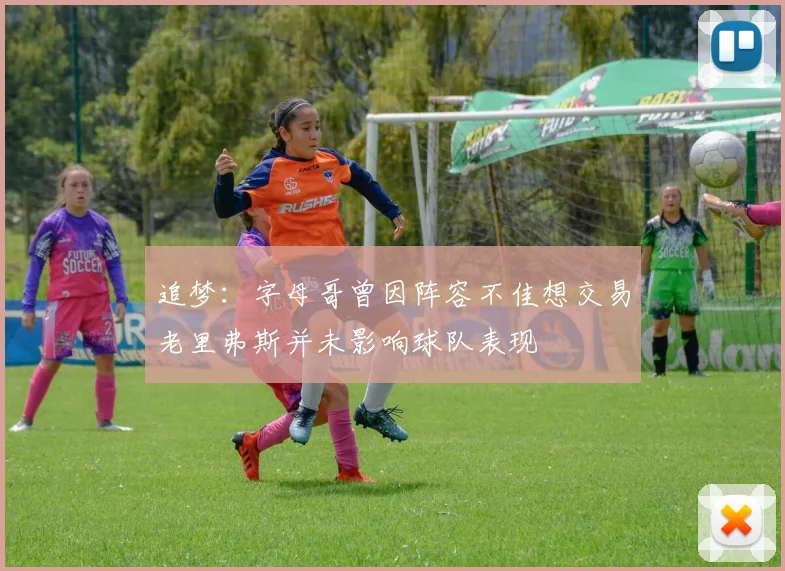 追梦：字母哥曾因阵容不佳想交易老里弗斯并未影响球队表现