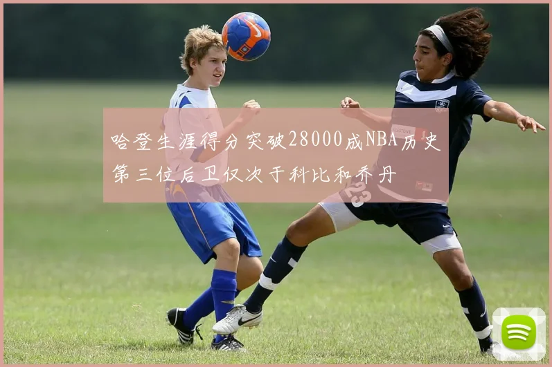 哈登生涯得分突破28000成NBA历史第三位后卫仅次于科比和乔丹