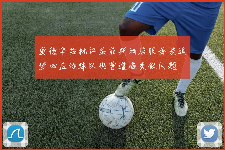 爱德华兹批评孟菲斯酒店服务差追梦回应称球队也曾遭遇类似问题