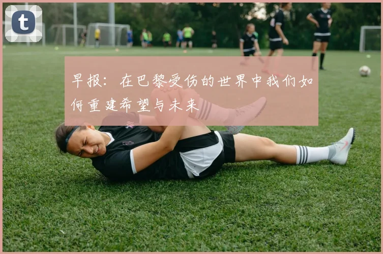 早报：在巴黎受伤的世界中我们如何重建希望与未来
