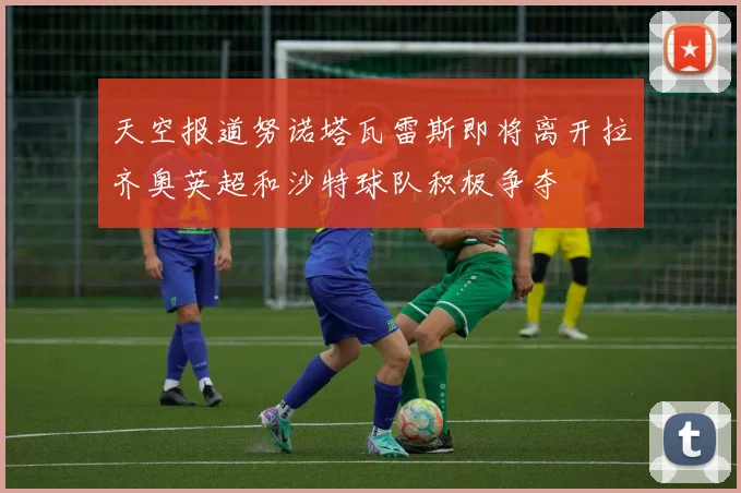天空报道努诺塔瓦雷斯即将离开拉齐奥英超和沙特球队积极争夺