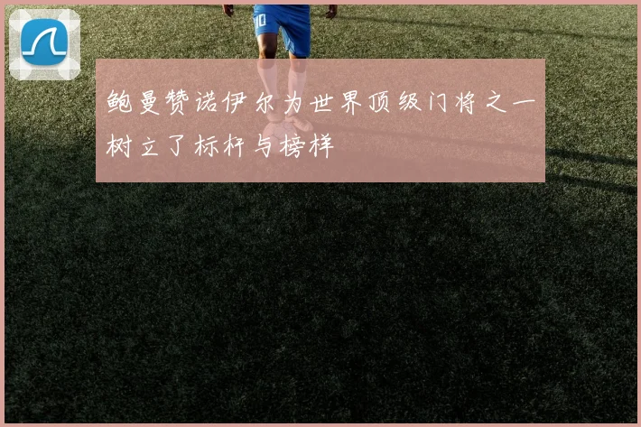 鲍曼赞诺伊尔为世界顶级门将之一树立了标杆与榜样
