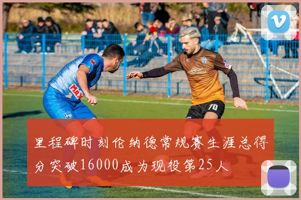 里程碑时刻伦纳德常规赛生涯总得分突破16000成为现役第25人