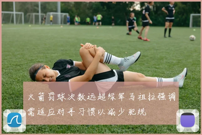 火箭罚球次数远超绿军马祖拉强调需适应对手习惯以减少犯规