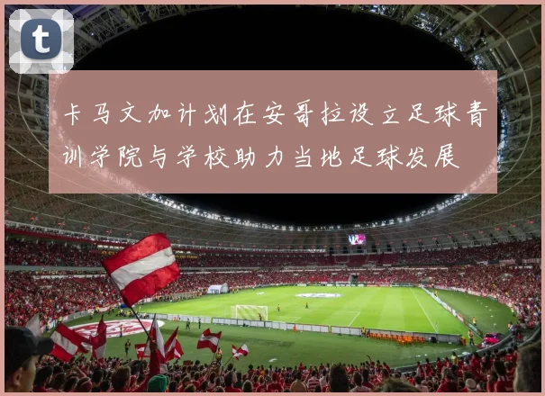 卡马文加计划在安哥拉设立足球青训学院与学校助力当地足球发展