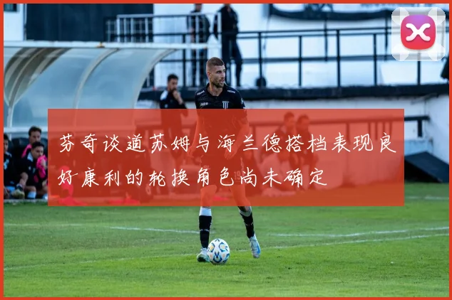 芬奇谈道苏姆与海兰德搭档表现良好康利的轮换角色尚未确定