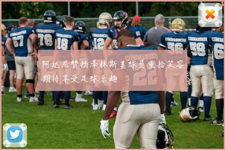阿达尼赞扬泽林斯基球员重拾笑容期待享受足球乐趣