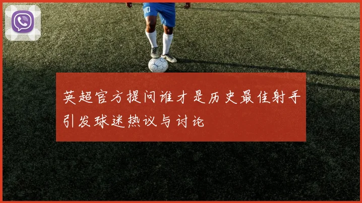 英超官方提问谁才是历史最佳射手引发球迷热议与讨论