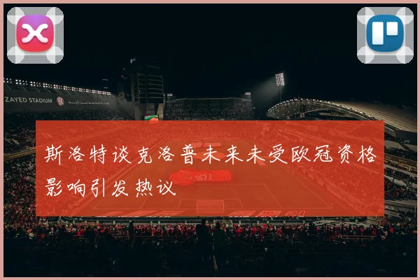斯洛特谈克洛普未来未受欧冠资格影响引发热议