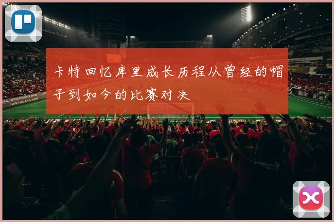 卡特回忆库里成长历程从曾经的帽子到如今的比赛对决