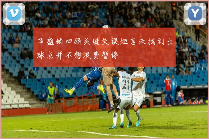 华盛顿回顾关键失误坦言未找到出球点并不想浪费暂停