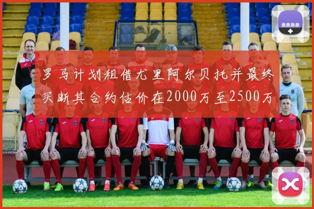 罗马计划租借尤里阿尔贝托并最终买断其合约估价在2000万至2500万欧元之间