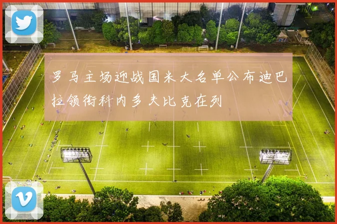 罗马主场迎战国米大名单公布迪巴拉领衔科内多夫比克在列