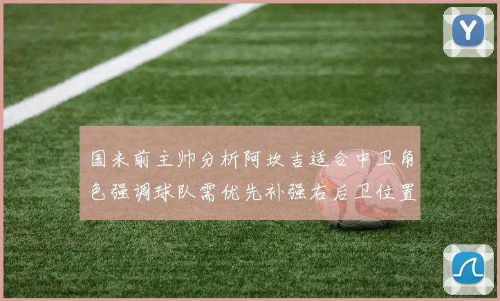 国米前主帅分析阿坎吉适合中卫角色强调球队需优先补强右后卫位置