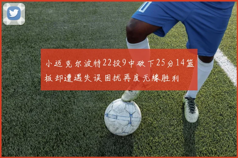 小迈克尔波特22投9中砍下25分14篮板却遭遇失误困扰再度无缘胜利