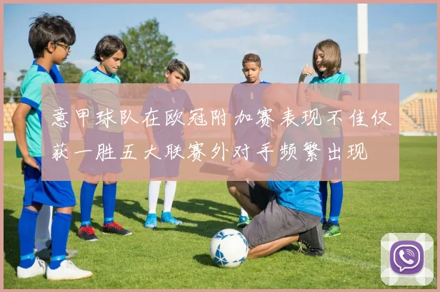 意甲球队在欧冠附加赛表现不佳仅获一胜五大联赛外对手频繁出现