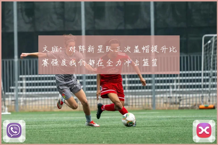 文班：对阵新星队三次盖帽提升比赛强度我们都在全力冲击篮筐