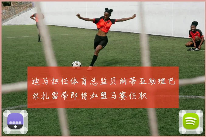 迪马担任体育总监贝纳蒂亚助理巴尔扎雷蒂即将加盟马赛任职