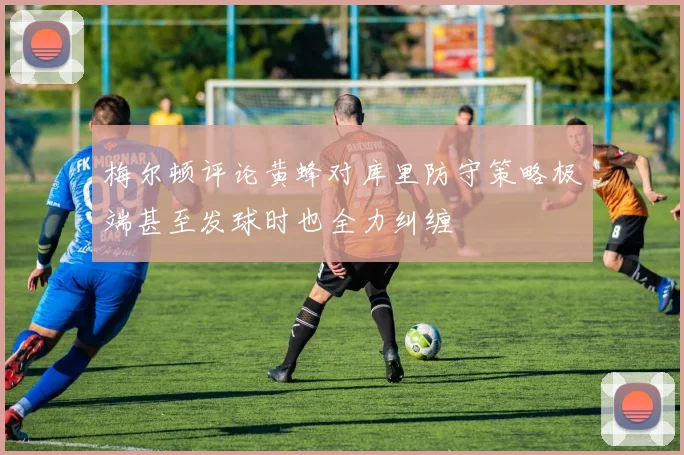 梅尔顿评论黄蜂对库里防守策略极端甚至发球时也全力纠缠