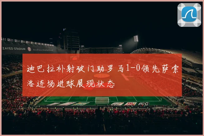 迪巴拉补射破门助罗马1-0领先萨索洛连场进球展现状态