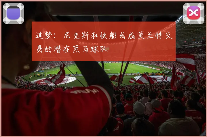 追梦：尼克斯和快船或成莫兰特交易的潜在黑马球队