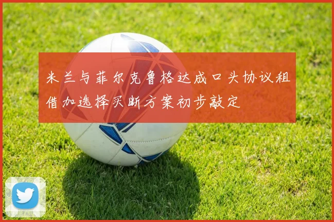 米兰与菲尔克鲁格达成口头协议租借加选择买断方案初步敲定