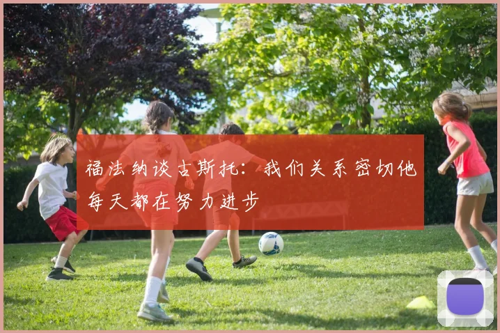 福法纳谈古斯托：我们关系密切他每天都在努力进步
