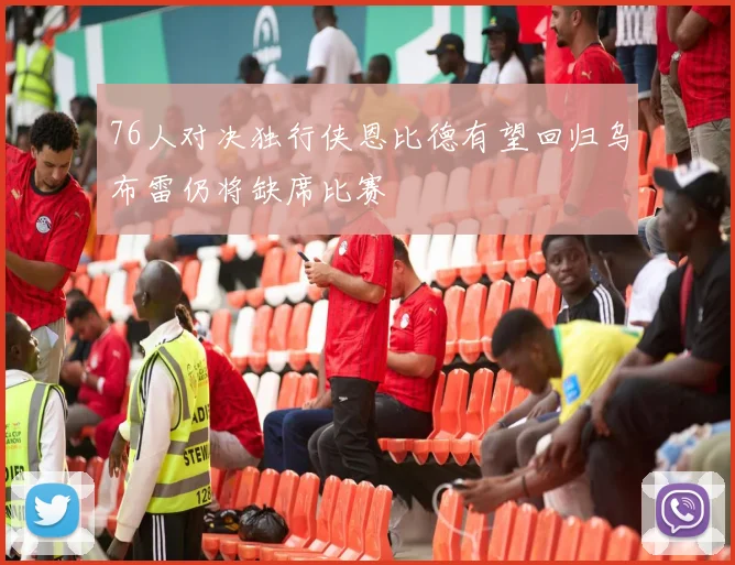 76人对决独行侠恩比德有望回归乌布雷仍将缺席比赛