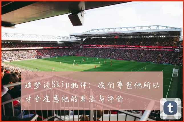 追梦谈Skip批评：我们尊重他所以才会在意他的看法与评价