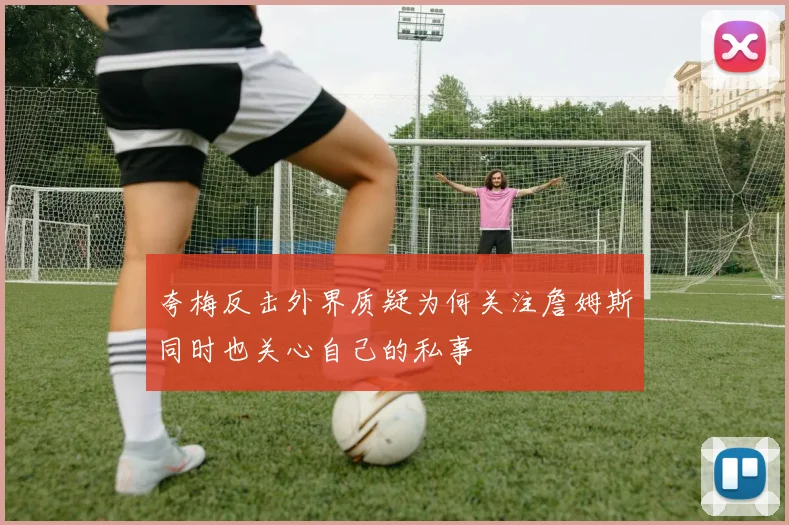 夸梅反击外界质疑为何关注詹姆斯同时也关心自己的私事