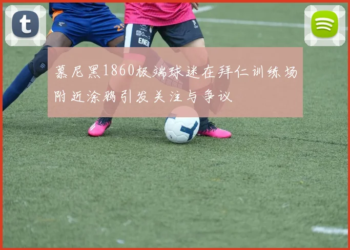 慕尼黑1860极端球迷在拜仁训练场附近涂鸦引发关注与争议
