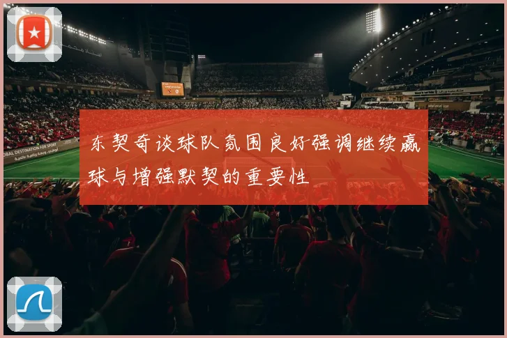 东契奇谈球队氛围良好强调继续赢球与增强默契的重要性