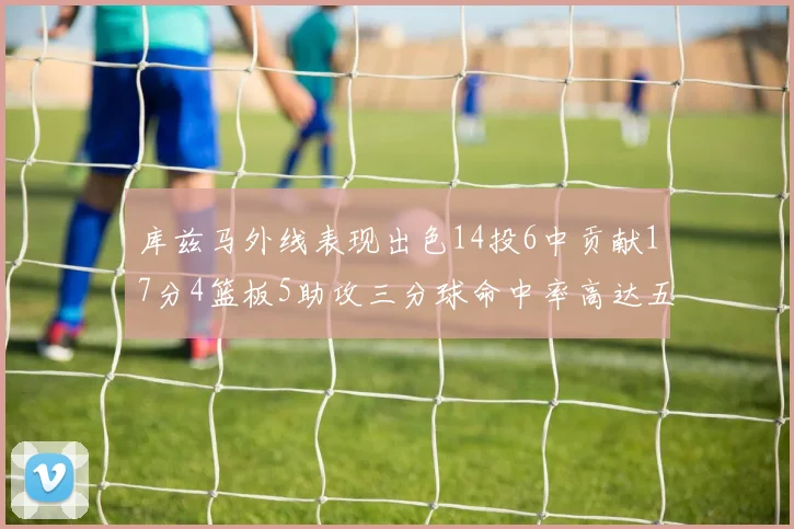 库兹马外线表现出色14投6中贡献17分4篮板5助攻三分球命中率高达五成