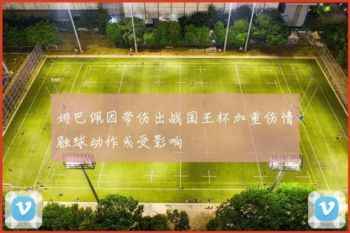 姆巴佩因带伤出战国王杯加重伤情触球动作或受影响