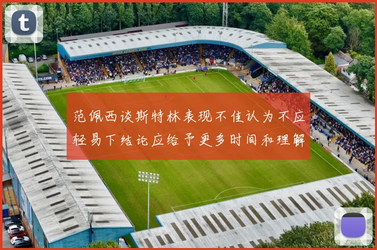 范佩西谈斯特林表现不佳认为不应轻易下结论应给予更多时间和理解