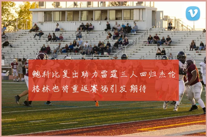 鲍科比复出助力雷霆三人回归杰伦格林也将重返赛场引发期待