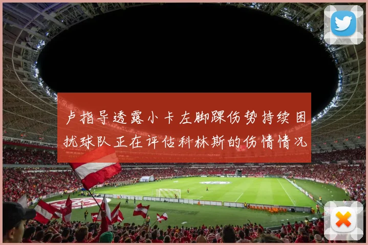 卢指导透露小卡左脚踝伤势持续困扰球队正在评估科林斯的伤情情况