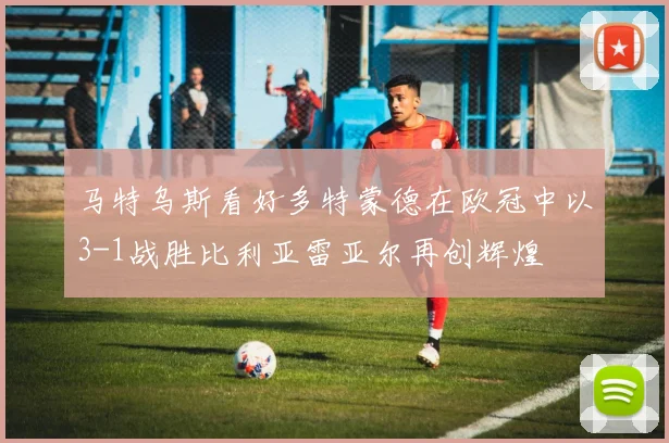 马特乌斯看好多特蒙德在欧冠中以3-1战胜比利亚雷亚尔再创辉煌