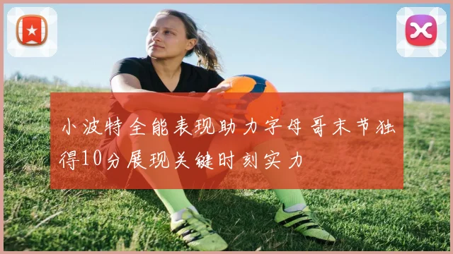 小波特全能表现助力字母哥末节独得10分展现关键时刻实力