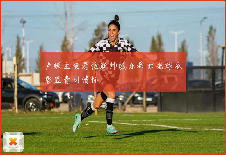 卢顿主场悬挂新帅威尔希尔老球衣彰显青训情怀