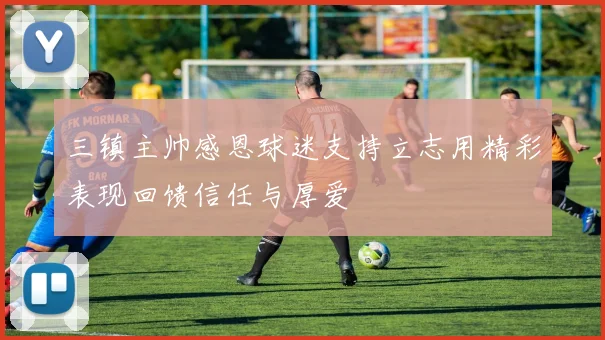 三镇主帅感恩球迷支持立志用精彩表现回馈信任与厚爱