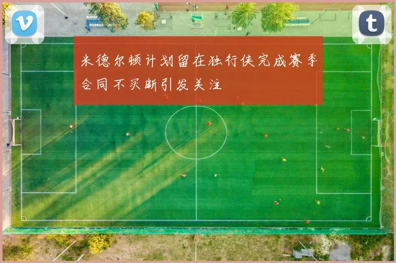 米德尔顿计划留在独行侠完成赛季合同不买断引发关注