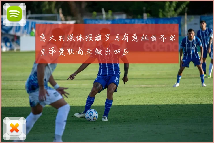 意大利媒体报道罗马有意租借齐尔克泽曼联尚未做出回应