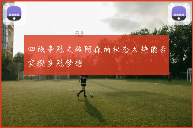 四线争冠之路阿森纳状态火热能否实现多冠梦想