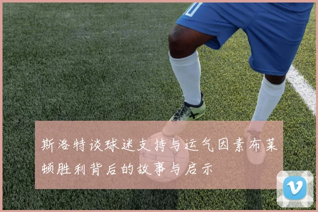 斯洛特谈球迷支持与运气因素布莱顿胜利背后的故事与启示
