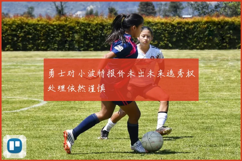 勇士对小波特报价未出未来选秀权处理依然谨慎