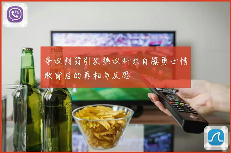 争议判罚引发热议科尔自爆勇士惜败背后的真相与反思